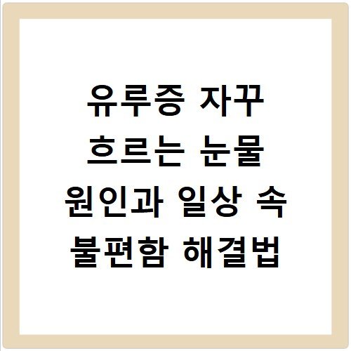 유루증 자꾸 흐르는 눈물 원인과 일상 속 불편함 해결법