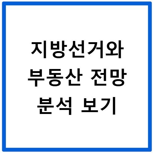 지방선거 부동산 전망 당선인별 공약 영향 분석