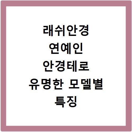래쉬안경 연예인 안경테로 유명한 모델별 특징 비교