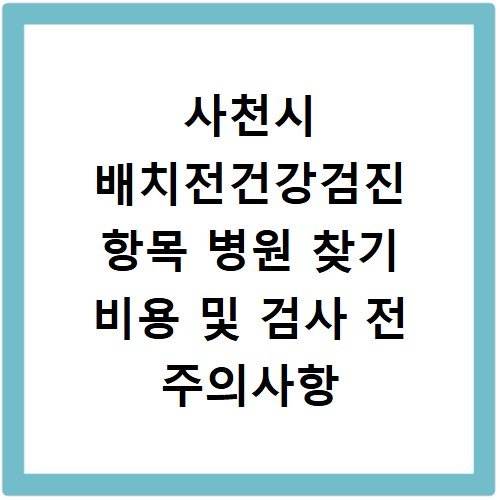 사천시 배치전건강검진 항목 병원 찾기 비용 및 검사 전 주의사항