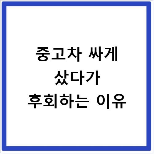 중고차 싸게 샀다가 후회하는 이유